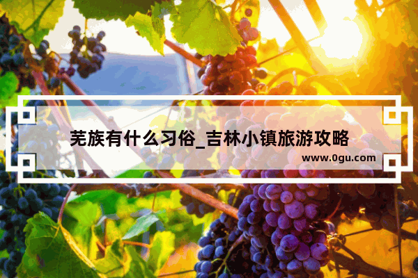 芜族有什么习俗_吉林小镇旅游攻略