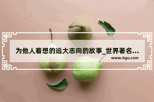 为他人着想的远大志向的故事_世界著名外交家故事摘抄
