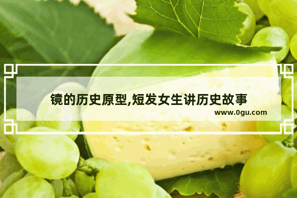 镜的历史原型,短发女生讲历史故事