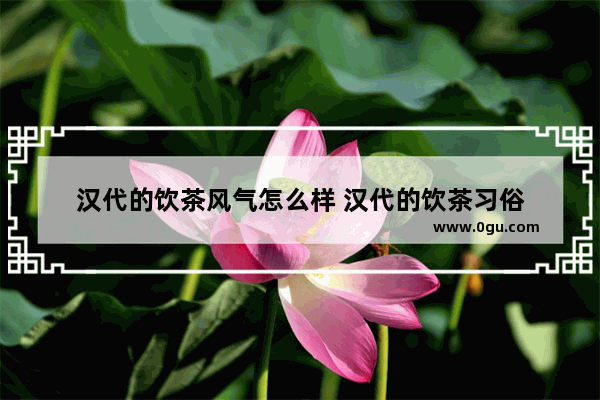 汉代的饮茶风气怎么样 汉代的饮茶习俗