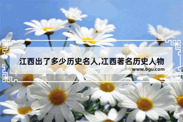 江西出了多少历史名人,冮西著名历史人物