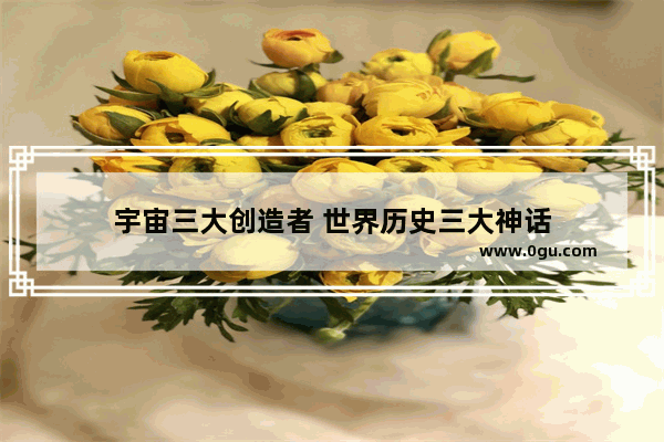 宇宙三大创造者 世界历史三大神话