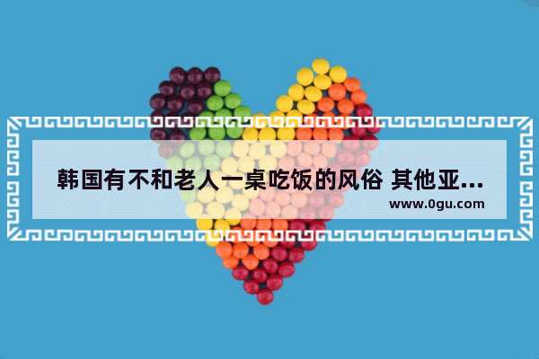 韩国有不和老人一桌吃饭的风俗 其他亚洲国家都是怎么样的,韩国文化习俗