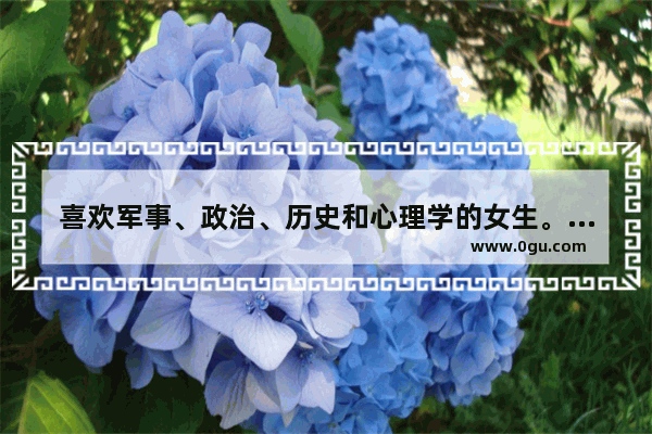喜欢军事、政治、历史和心理学的女生。什么性格 历史心理学小故事