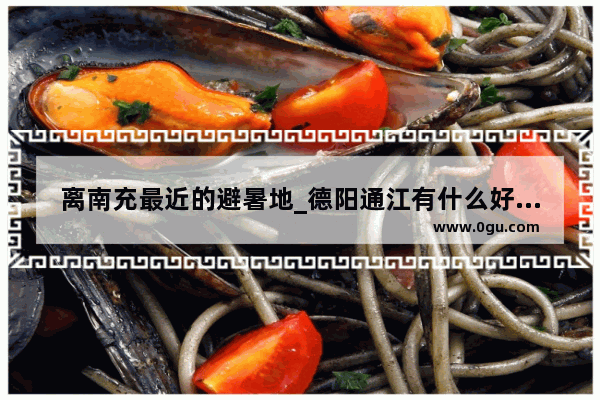 离南充最近的避暑地_德阳通江有什么好玩的