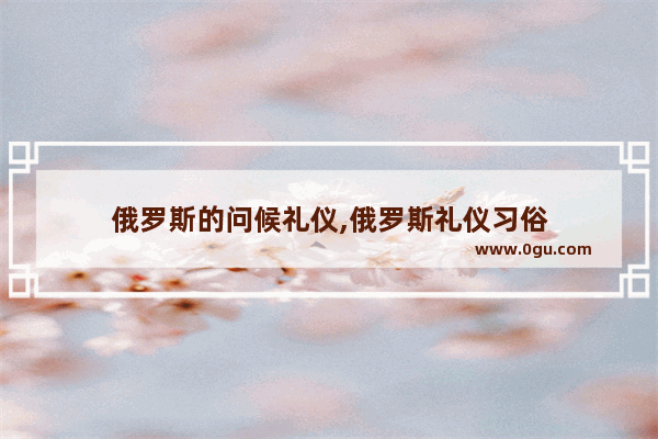 俄罗斯的问候礼仪,俄罗斯礼仪习俗