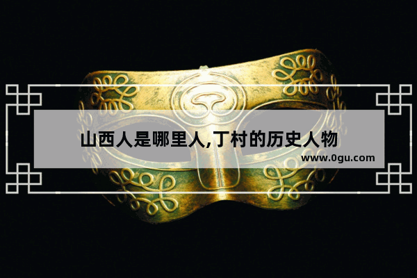 山西人是哪里人,丁村的历史人物