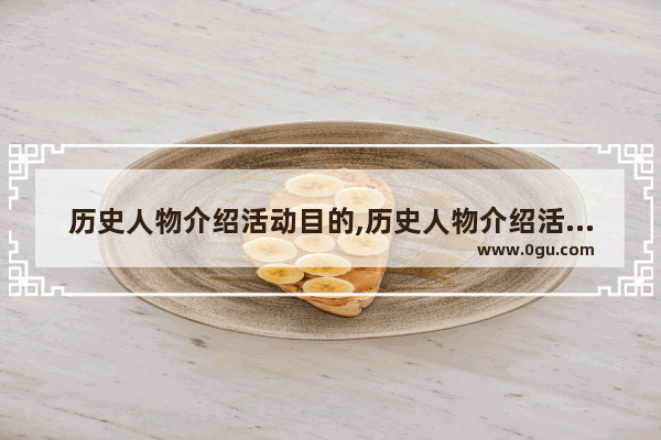 历史人物介绍活动目的,历史人物介绍活动目的