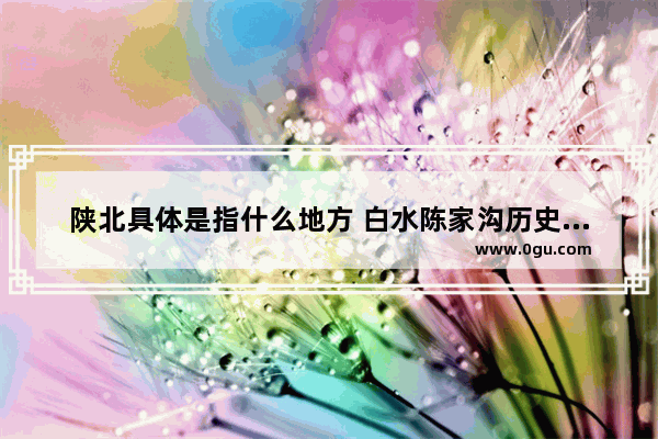 陕北具体是指什么地方 白水陈家沟历史文化