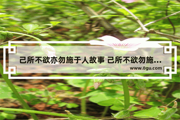 己所不欲亦勿施于人故事 己所不欲勿施于人历史人物