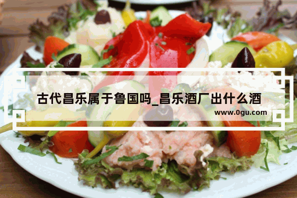 古代昌乐属于鲁国吗_昌乐酒厂出什么酒