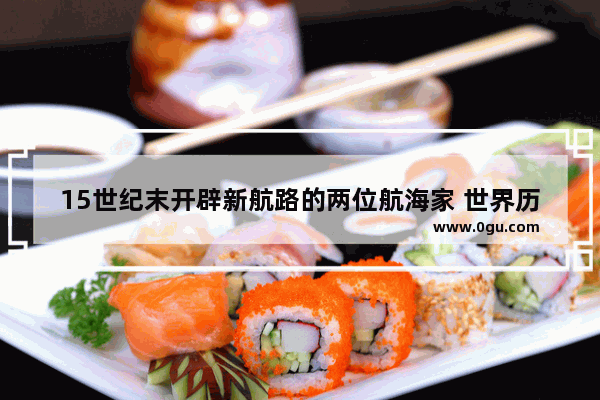 15世纪末开辟新航路的两位航海家 世界历史上的新航路名称