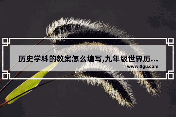 历史学科的教案怎么编写,九年级世界历史好学吗教案