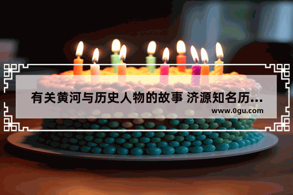 有关黄河与历史人物的故事 济源知名历历史人物