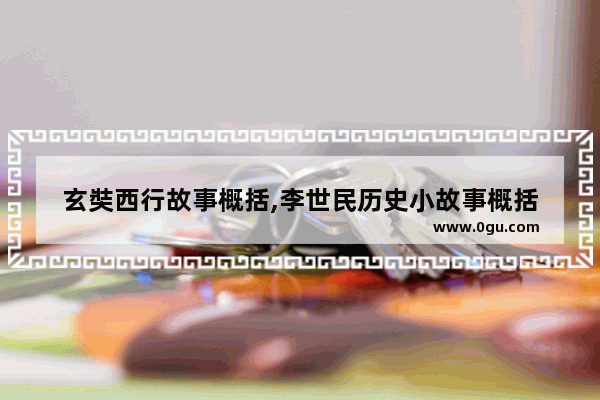 玄奘西行故事概括,李世民历史小故事概括