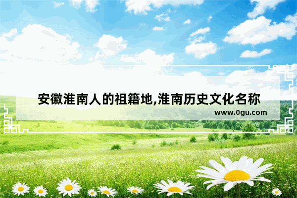 安徽淮南人的祖籍地,淮南历史文化名称