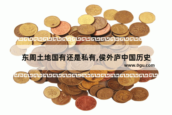 东周土地国有还是私有,侯外庐中国历史