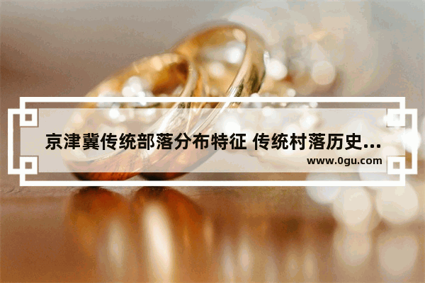 京津冀传统部落分布特征 传统村落历史文化要素