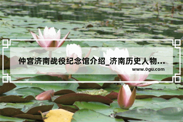 仲宫济南战役纪念馆介绍_济南历史人物雕塑价格