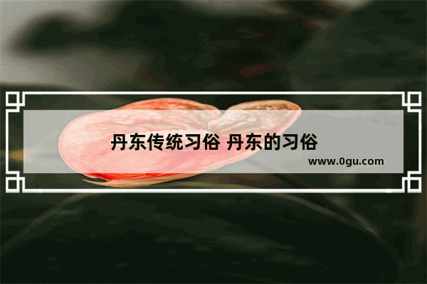丹东传统习俗 丹东的习俗