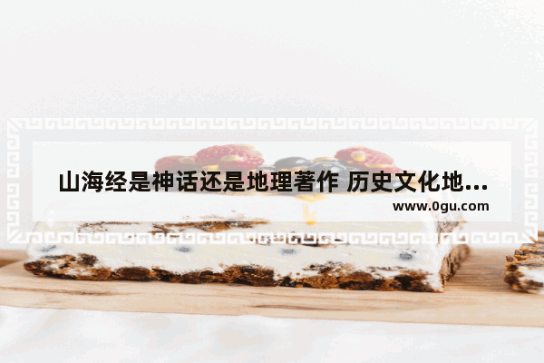 山海经是神话还是地理著作 历史文化地理是研究