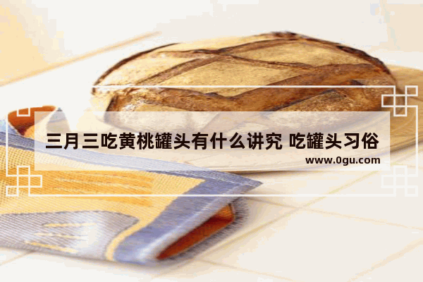三月三吃黄桃罐头有什么讲究 吃罐头习俗