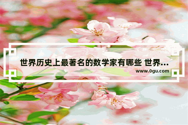 世界历史上最著名的数学家有哪些 世界历史著名数学家有哪些