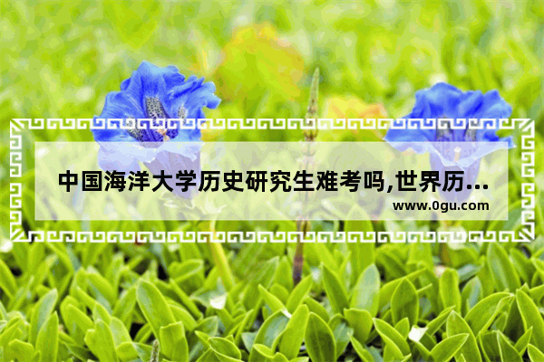 中国海洋大学历史研究生难考吗,世界历史学研究生好考吗