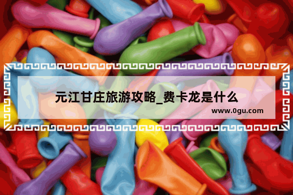 元江甘庄旅游攻略_费卡龙是什么