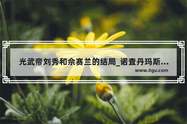 光武帝刘秀和佘赛兰的结局_诺査丹玛斯和他的《+++》在历史上有哪些记录