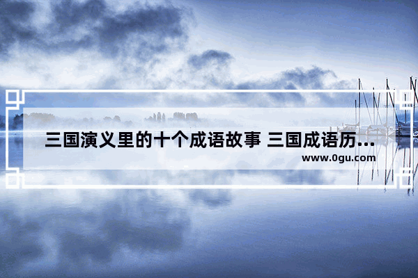 三国演义里的十个成语故事 三国成语历史故事