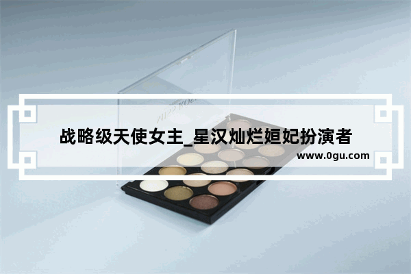 战略级天使女主_星汉灿烂姮妃扮演者