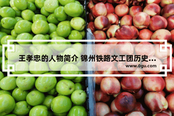 王孝忠的人物简介 锦州铁路文工团历史人物