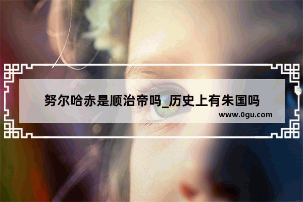 努尔哈赤是顺治帝吗_历史上有朱国吗