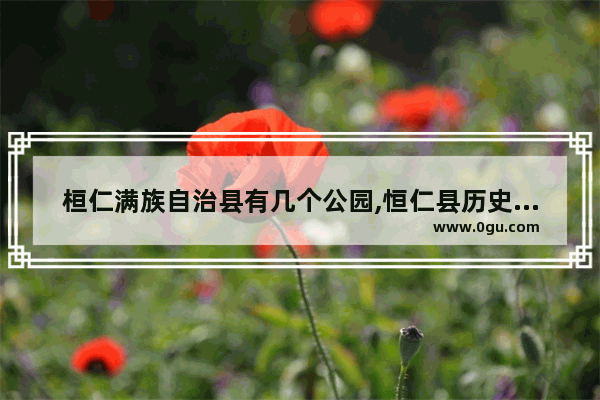桓仁满族自治县有几个公园,恒仁县历史文化