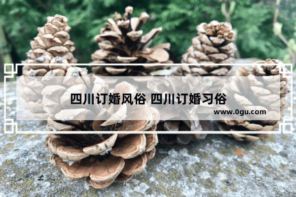 四川订婚风俗 四川订婚习俗
