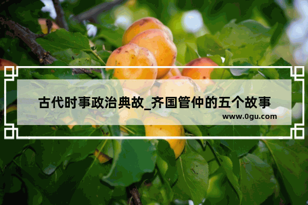 古代时事政治典故_齐国管仲的五个故事