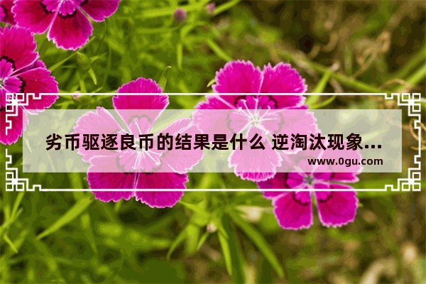 劣币驱逐良币的结果是什么 逆淘汰现象中国历史