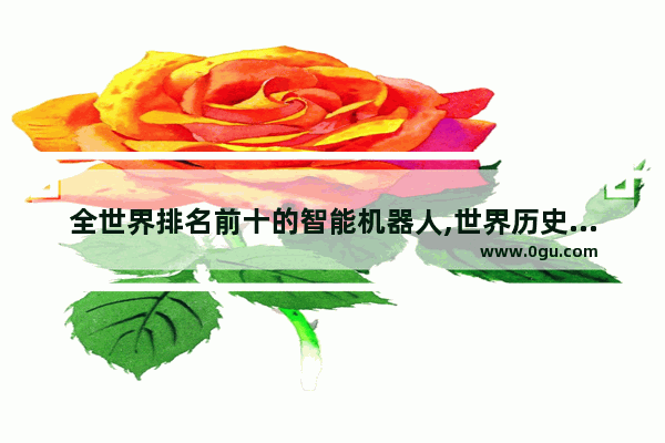全世界排名前十的智能机器人,世界历史三大机器人是谁