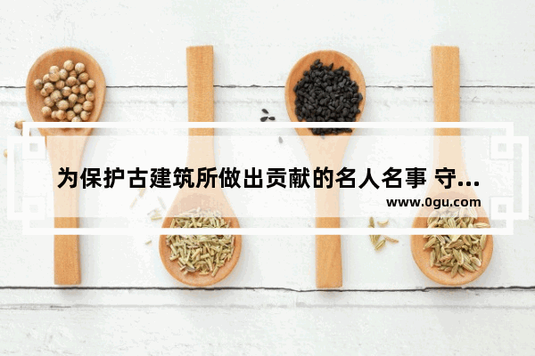 为保护古建筑所做出贡献的名人名事 守护文物的历史故事