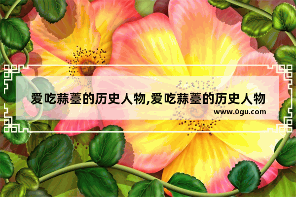 爱吃蒜薹的历史人物,爱吃蒜薹的历史人物