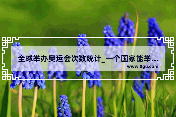 全球举办奥运会次数统计_一个国家能举办多少次奥运会