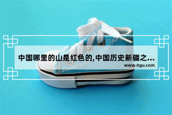 中国哪里的山是红色的,中国历史新疆之印记