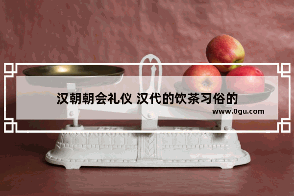 汉朝朝会礼仪 汉代的饮茶习俗的