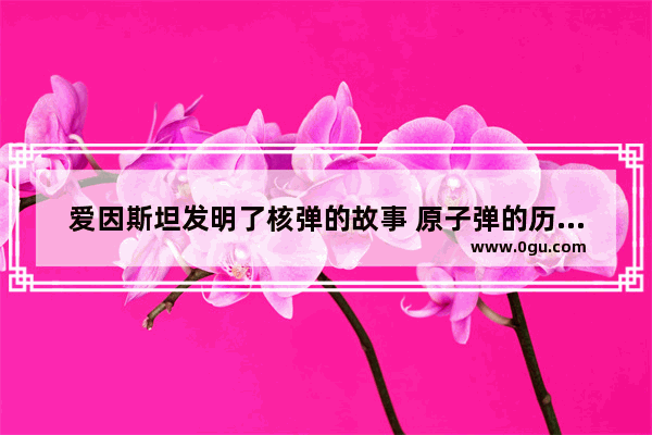 爱因斯坦发明了核弹的故事 原子弹的历史故事