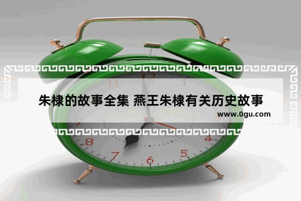 朱棣的故事全集 燕王朱棣有关历史故事