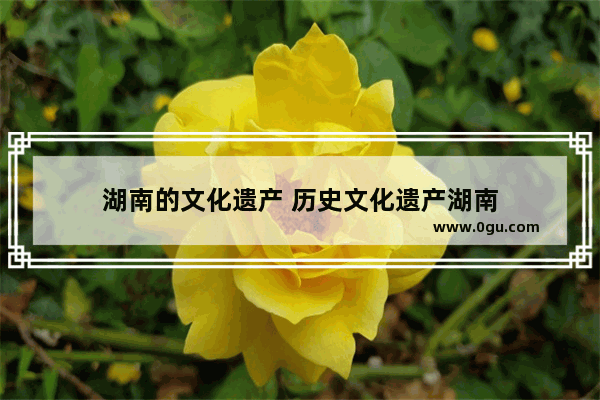 湖南的文化遗产 历史文化遗产湖南