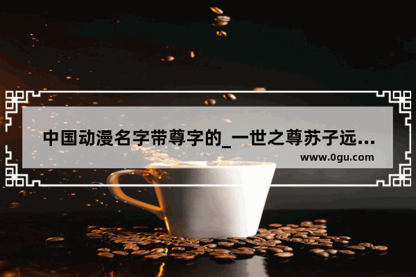中国动漫名字带尊字的_一世之尊苏子远的家世