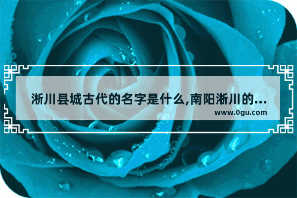 淅川县城古代的名字是什么,南阳淅川的历史文化