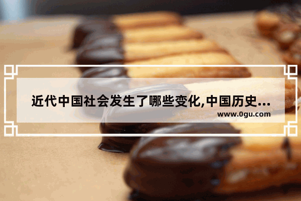 近代中国社会发生了哪些变化,中国历史社会的变化